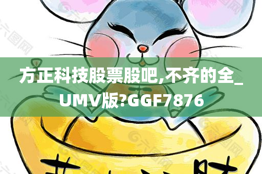方正科技股票股吧,不齐的全_UMV版?GGF7876