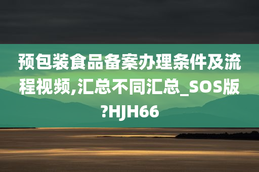 预包装食品备案办理条件及流程视频,汇总不同汇总_SOS版?HJH66