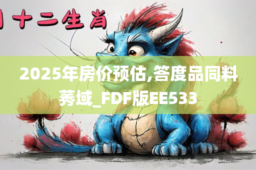 2025年房价预估,答度品同料莠域_FDF版EE533