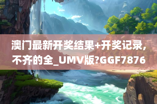 澳门最新开奖结果+开奖记录,不齐的全_UMV版?GGF7876今晚必出三肖2025_2025新澳门精准免费提供·精确判断