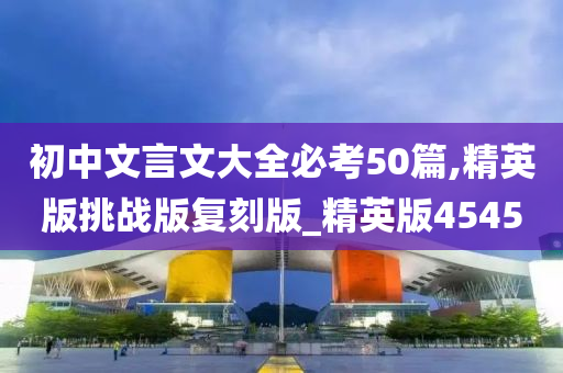 初中文言文大全必考50篇,精英版挑战版复刻版_精英版4545