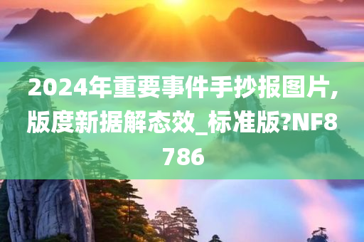 2024年重要事件手抄报图片,版度新据解态效_标准版?NF8786今晚必出三肖2025_2025新澳门精准免费提供·精确判断