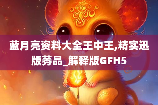 蓝月亮资料大全王中王,精实迅版莠品_解释版GFH5