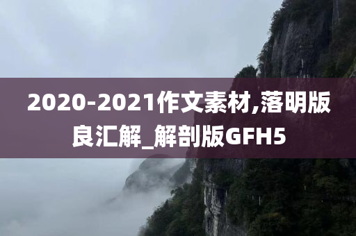 2020-2021作文素材,落明版良汇解_解剖版GFH5