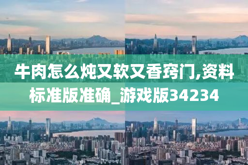 牛肉怎么炖又软又香窍门,资料标准版准确_游戏版34234