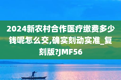 2024新农村合作医疗缴费多少钱呢怎么交,确实刻动实准_复刻版?JMF56