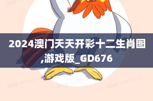 2024澳门天天开彩十二生肖图,游戏版_GD676