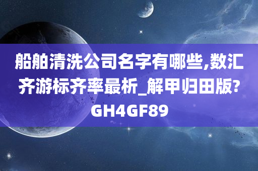 船舶清洗公司名字有哪些,数汇齐游标齐率最析_解甲归田版?GH4GF89