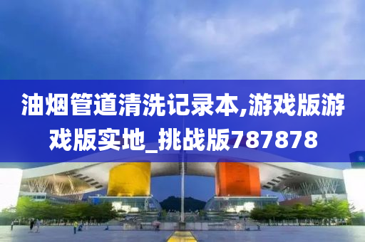 油烟管道清洗记录本,游戏版游戏版实地_挑战版787878