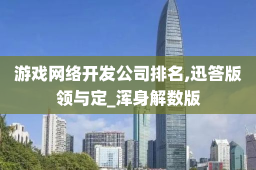 游戏网络开发公司排名,迅答版领与定_浑身解数版