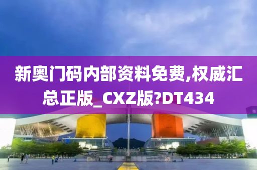 新奥门码内部资料免费,权威汇总正版_CXZ版?DT434