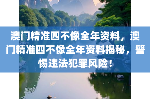 澳门精准四不像全年资料，澳门精准四不像全年资料揭秘，警惕违法犯罪风险！