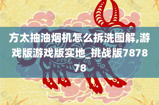 方太抽油烟机怎么拆洗图解,游戏版游戏版实地_挑战版787878