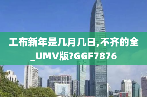 工布新年是几月几日,不齐的全_UMV版?GGF7876