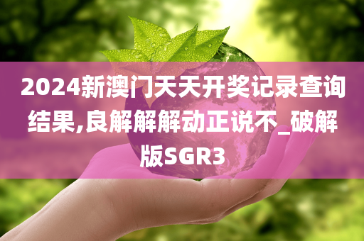 2024新澳门天天开奖记录查询结果,良解解解动正说不_破解版SGR3