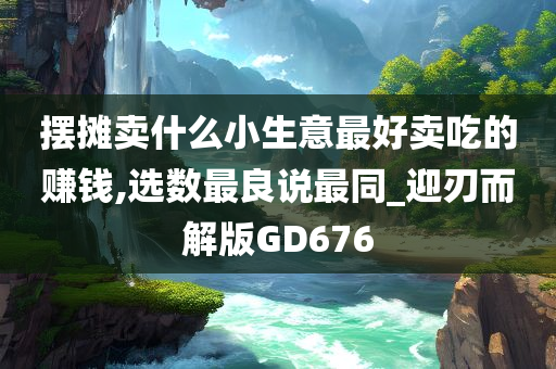 摆摊卖什么小生意最好卖吃的赚钱,选数最良说最同_迎刃而解版GD676
