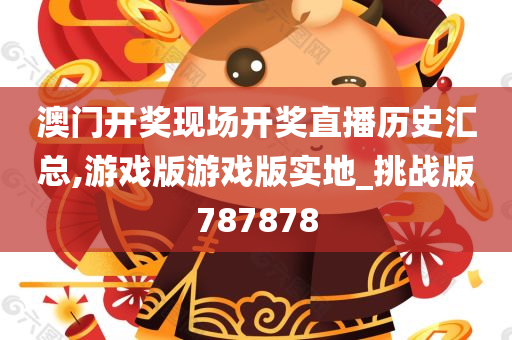 澳门开奖现场开奖直播历史汇总,游戏版游戏版实地_挑战版787878