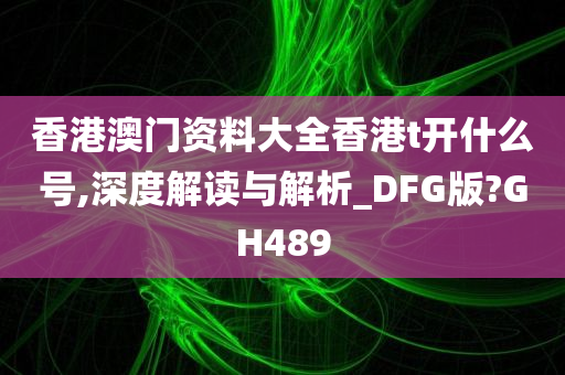 香港澳门资料大全香港t开什么号,深度解读与解析_DFG版?GH489