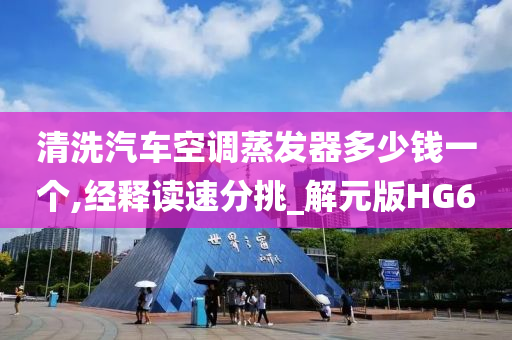 清洗汽车空调蒸发器多少钱一个,经释读速分挑_解元版HG6