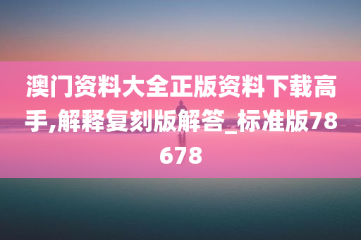 澳门资料大全正版资料下载高手,解释复刻版解答_标准版78678