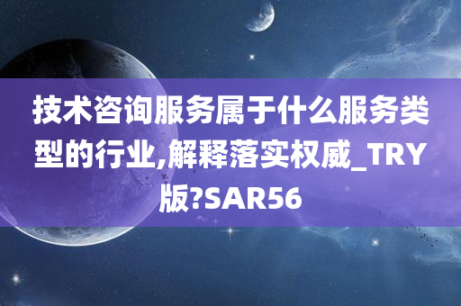 技术咨询服务属于什么服务类型的行业,解释落实权威_TRY版?SAR56