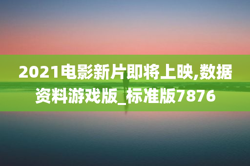 2021电影新片即将上映,数据资料游戏版_标准版7876