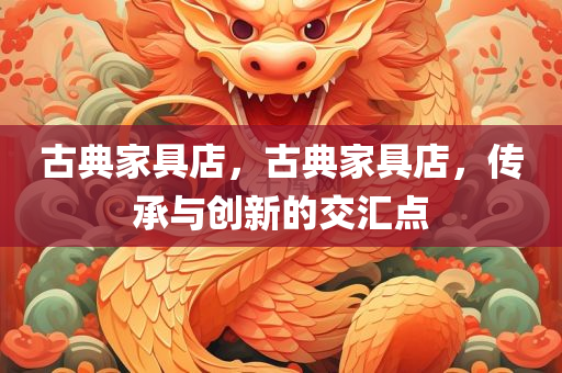 古典家具店，古典家具店，传承与创新的交汇点