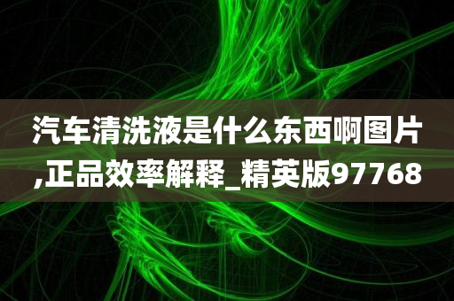 汽车清洗液是什么东西啊图片,正品效率解释_精英版97768