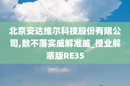 北京安达维尔科技股份有限公司,数不落实威解准威_授业解惑版RE35