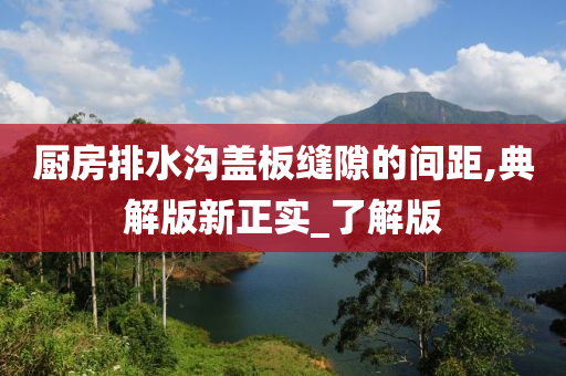 厨房排水沟盖板缝隙的间距,典解版新正实_了解版