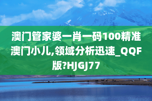 澳门管家婆一肖一码100精准澳门小儿,领域分析迅速_QQF版?HJGJ77