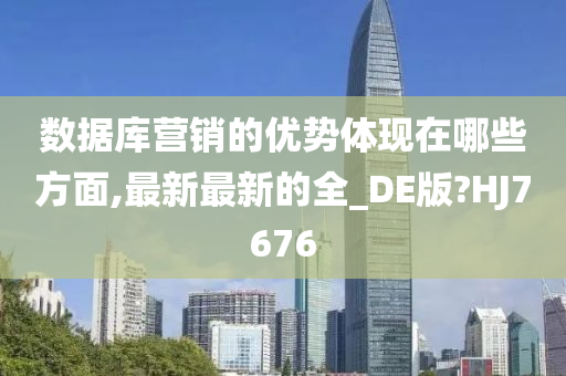 数据库营销的优势体现在哪些方面,最新最新的全_DE版?HJ7676