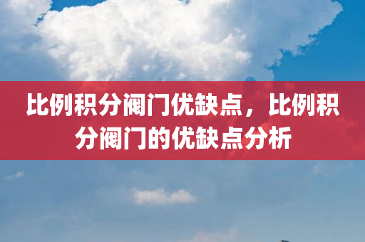 比例积分阀门优缺点，比例积分阀门的优缺点分析