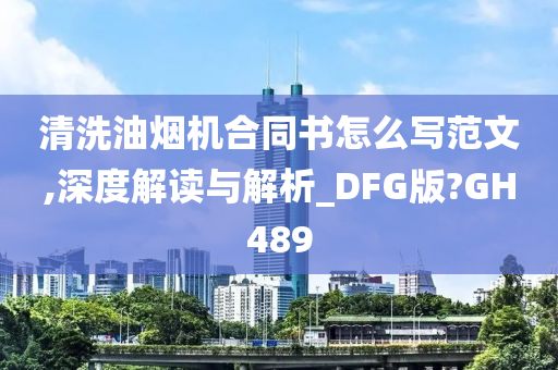 清洗油烟机合同书怎么写范文,深度解读与解析_DFG版?GH489