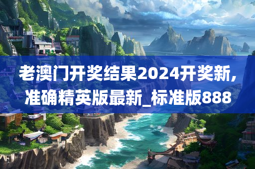 老澳门开奖结果2024开奖新,准确精英版最新_标准版888