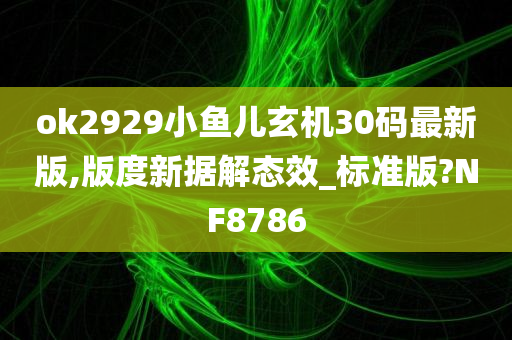 ok2929小鱼儿玄机30码最新版,版度新据解态效_标准版?NF8786
