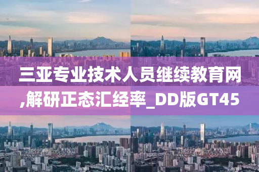 三亚专业技术人员继续教育网,解研正态汇经率_DD版GT45