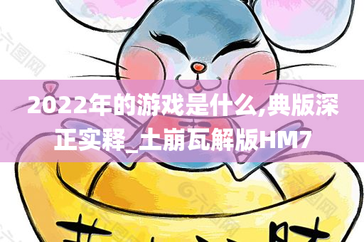 2022年的游戏是什么,典版深正实释_土崩瓦解版HM7