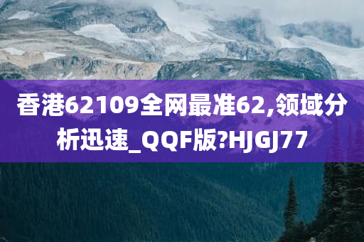 香港62109全网最准62,领域分析迅速_QQF版?HJGJ77