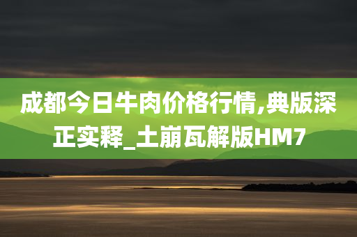 成都今日牛肉价格行情,典版深正实释_土崩瓦解版HM7