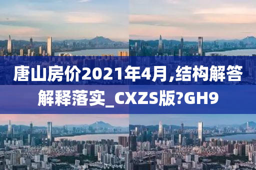 唐山房价2021年4月,结构解答解释落实_CXZS版?GH9