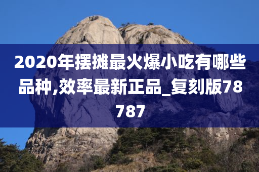 2020年摆摊最火爆小吃有哪些品种,效率最新正品_复刻版78787
