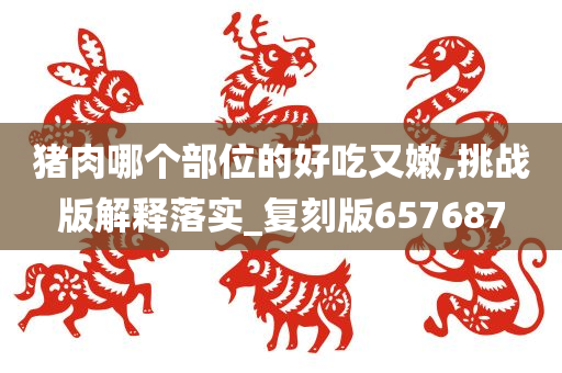 猪肉哪个部位的好吃又嫩,挑战版解释落实_复刻版657687