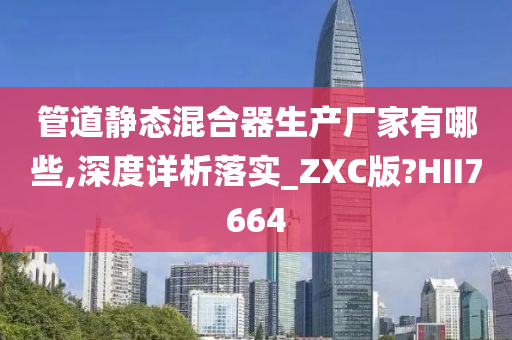 管道静态混合器生产厂家有哪些,深度详析落实_ZXC版?HII7664