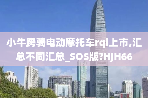 小牛跨骑电动摩托车rqi上市,汇总不同汇总_SOS版?HJH66