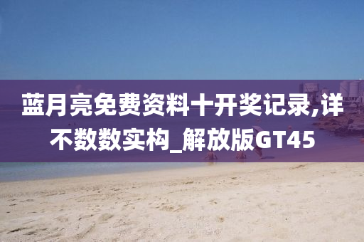 蓝月亮免费资料十开奖记录,详不数数实构_解放版GT45