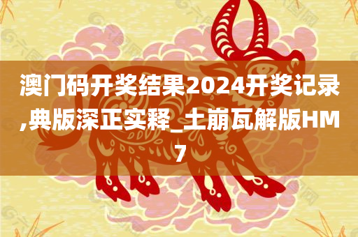澳门码开奖结果2024开奖记录,典版深正实释_土崩瓦解版HM7