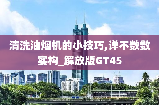 清洗油烟机的小技巧,详不数数实构_解放版GT45