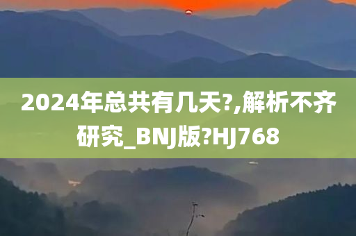 2024年总共有几天?,解析不齐研究_BNJ版?HJ768