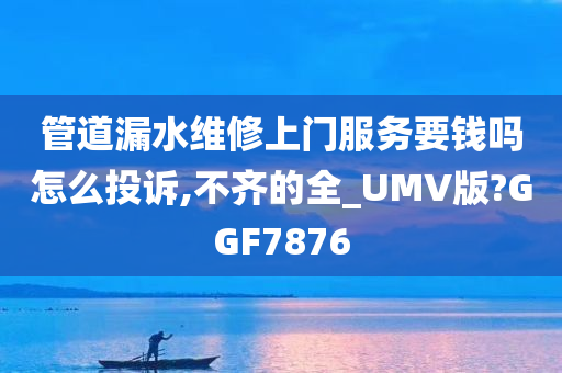管道漏水维修上门服务要钱吗怎么投诉,不齐的全_UMV版?GGF7876